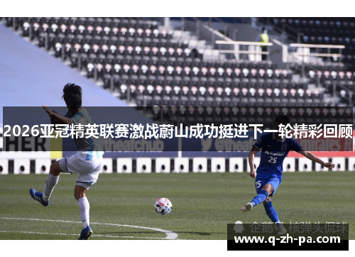 2026亚冠精英联赛激战蔚山成功挺进下一轮精彩回顾 2026亚冠精英联赛激战蔚山成功挺进下一轮精彩回顾