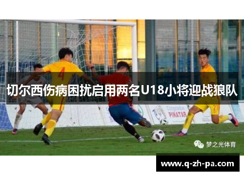 切尔西伤病困扰启用两名U18小将迎战狼队 切尔西伤病困扰启用两名U18小将迎战狼队