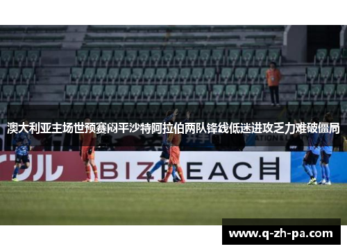 澳大利亚主场世预赛闷平沙特阿拉伯两队锋线低迷进攻乏力难破僵局 澳大利亚主场世预赛闷平沙特阿拉伯两队锋线低迷进攻乏力难破僵局
