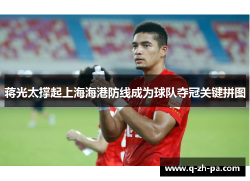 蒋光太撑起上海海港防线成为球队夺冠关键拼图 蒋光太撑起上海海港防线成为球队夺冠关键拼图