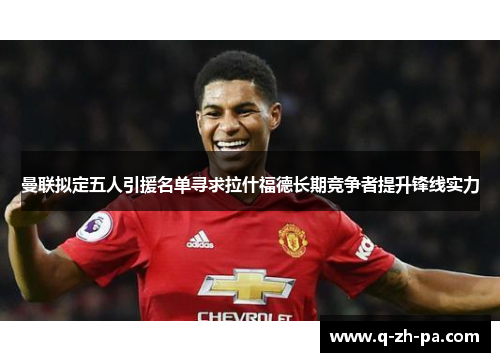 曼联拟定五人引援名单寻求拉什福德长期竞争者提升锋线实力 曼联拟定五人引援名单寻求拉什福德长期竞争者提升锋线实力